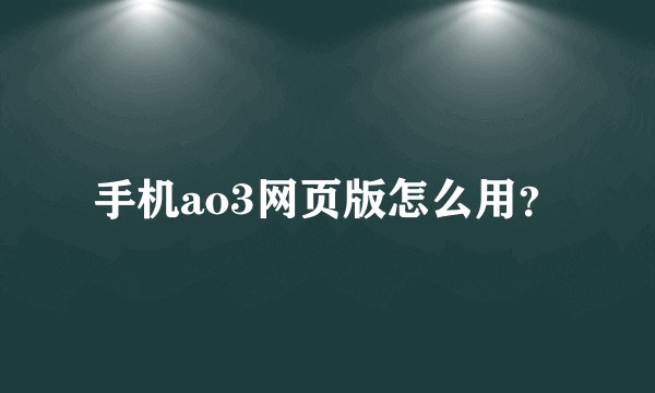手机ao3网页版怎么用？