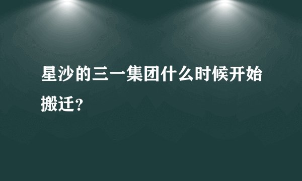 星沙的三一集团什么时候开始搬迁？