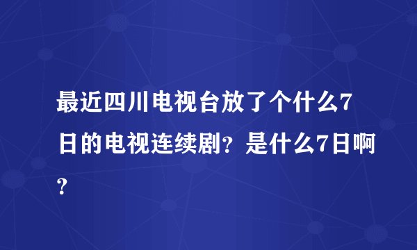 最近四川电视台放了个什么7日的电视连续剧？是什么7日啊？