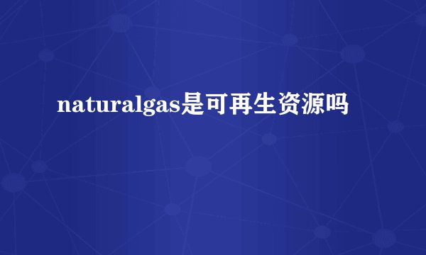 naturalgas是可再生资源吗