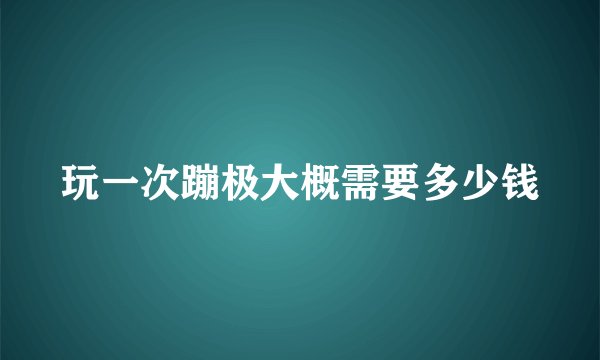 玩一次蹦极大概需要多少钱