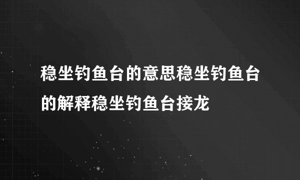稳坐钓鱼台的意思稳坐钓鱼台的解释稳坐钓鱼台接龙