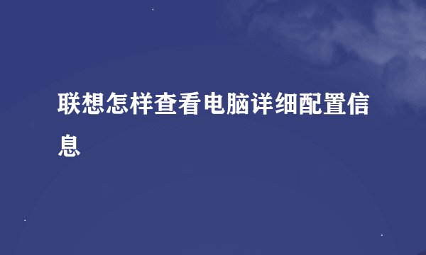 联想怎样查看电脑详细配置信息