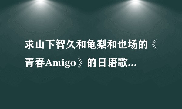 求山下智久和龟梨和也场的《青春Amigo》的日语歌词和中文意思