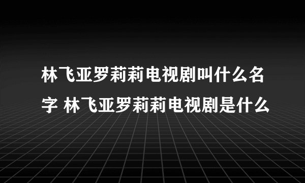 林飞亚罗莉莉电视剧叫什么名字 林飞亚罗莉莉电视剧是什么
