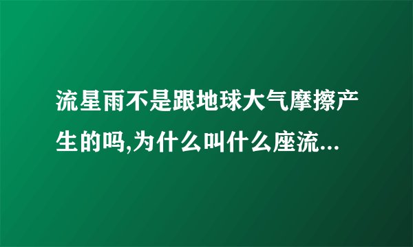 流星雨不是跟地球大气摩擦产生的吗,为什么叫什么座流星雨，跟星座有关吗?