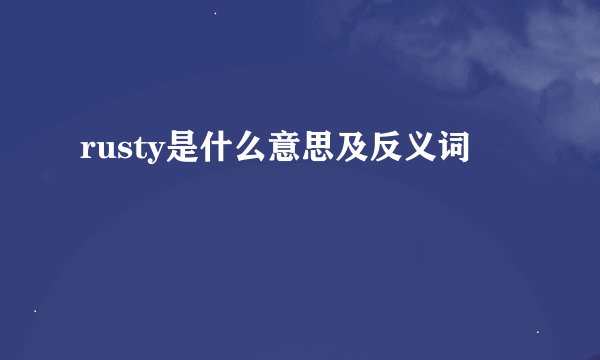rusty是什么意思及反义词
