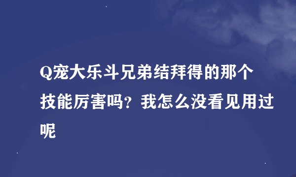 Q宠大乐斗兄弟结拜得的那个技能厉害吗？我怎么没看见用过呢
