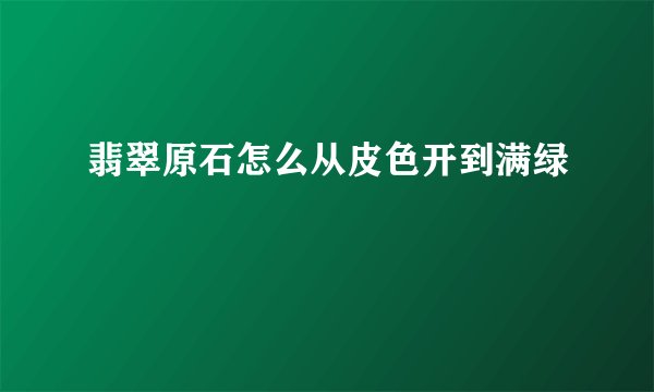 翡翠原石怎么从皮色开到满绿