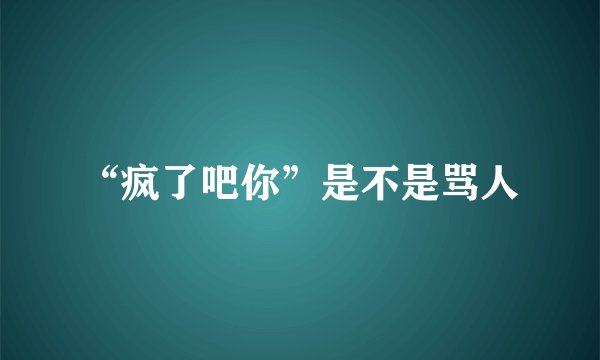 “疯了吧你”是不是骂人