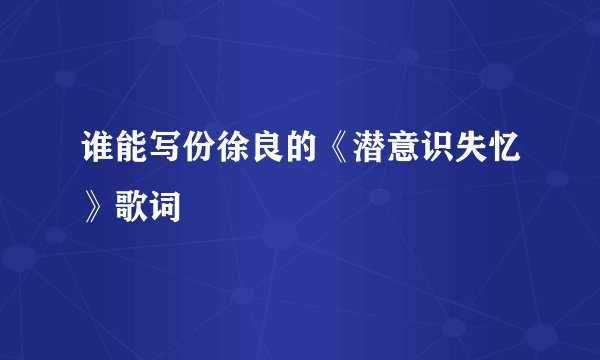 谁能写份徐良的《潜意识失忆》歌词