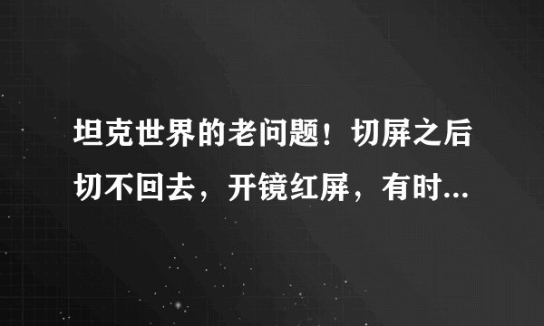 坦克世界的老问题！切屏之后切不回去，开镜红屏，有时候还会卡屏，卡屏一定要切换屏幕才可以解决