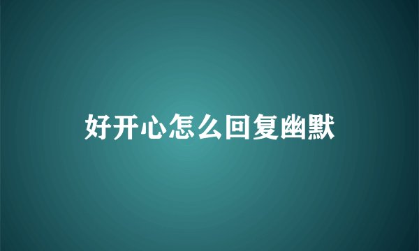 好开心怎么回复幽默