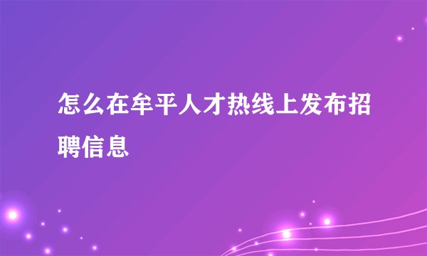 怎么在牟平人才热线上发布招聘信息