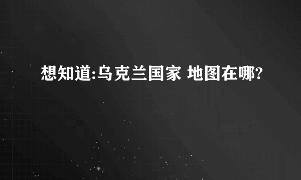 想知道:乌克兰国家 地图在哪?