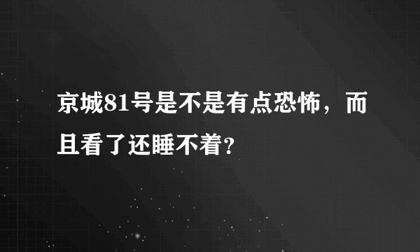 京城81号是不是有点恐怖，而且看了还睡不着？