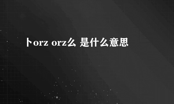 卜orz orz么 是什么意思