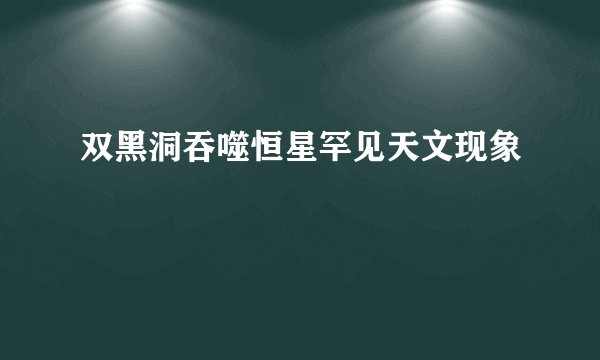 双黑洞吞噬恒星罕见天文现象