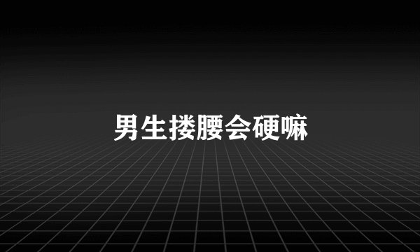 男生搂腰会硬嘛
