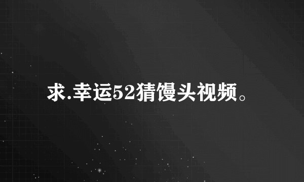 求.幸运52猜馒头视频。