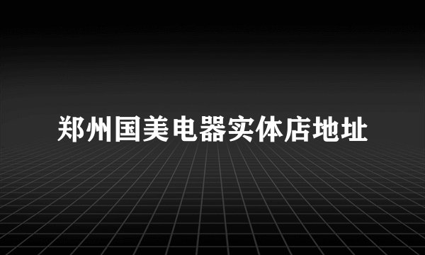 郑州国美电器实体店地址