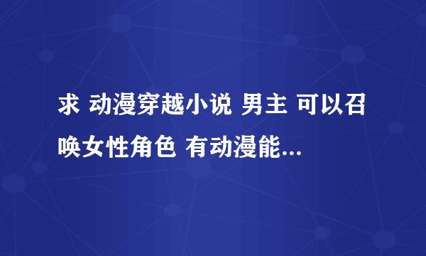 求 动漫穿越小说 男主 可以召唤女性角色 有动漫能力 种类均可 最好是完本的也可以连载章节多的