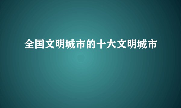 全国文明城市的十大文明城市