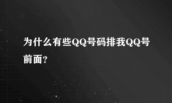 为什么有些QQ号码排我QQ号前面？