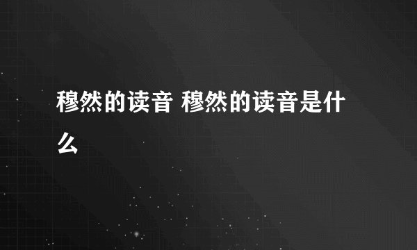 穆然的读音 穆然的读音是什么
