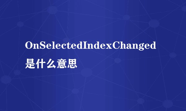 OnSelectedIndexChanged是什么意思