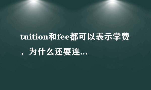 tuition和fee都可以表示学费，为什么还要连在一起用？？