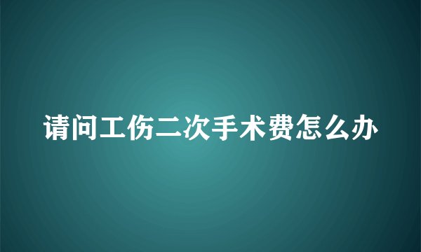 请问工伤二次手术费怎么办