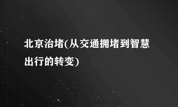 北京治堵(从交通拥堵到智慧出行的转变)