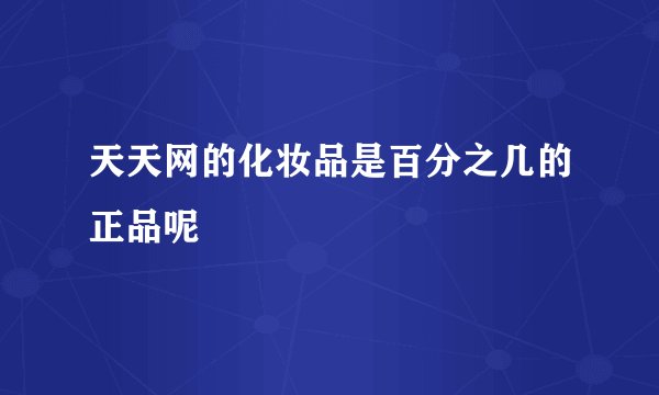天天网的化妆品是百分之几的正品呢
