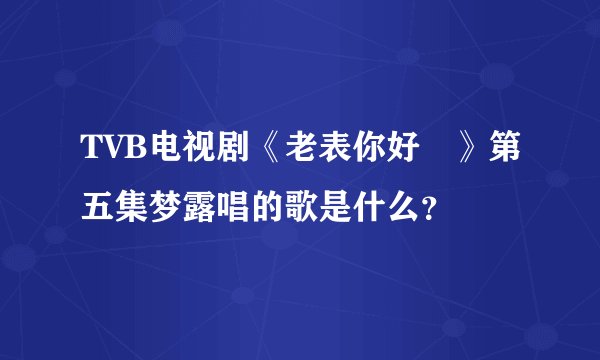 TVB电视剧《老表你好嘢》第五集梦露唱的歌是什么？