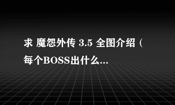 求 魔怨外传 3.5 全图介绍（每个BOSS出什么 用处）