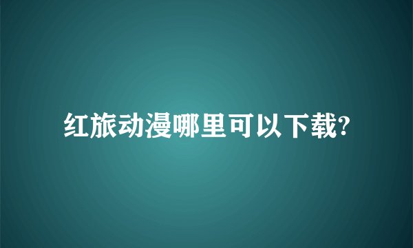 红旅动漫哪里可以下载?