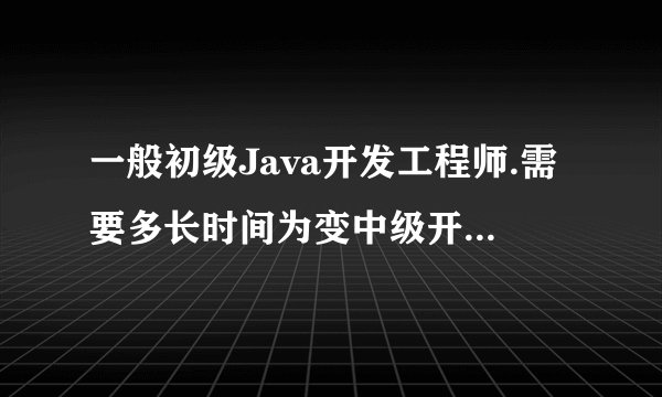 一般初级Java开发工程师.需要多长时间为变中级开发工程师