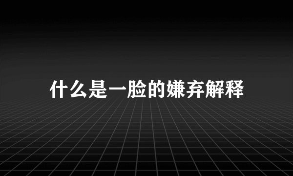 什么是一脸的嫌弃解释
