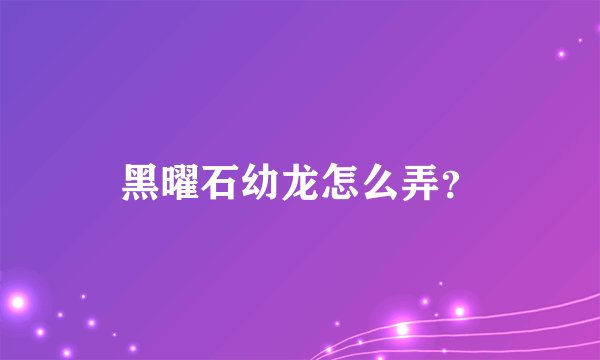 黑曜石幼龙怎么弄？