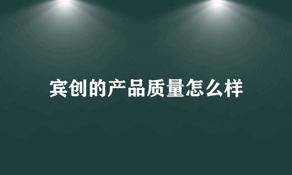 宾创的产品质量怎么样