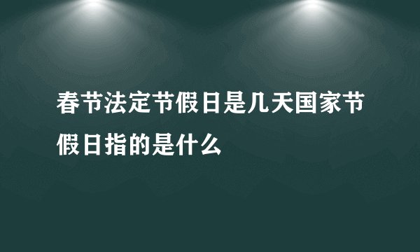 春节法定节假日是几天国家节假日指的是什么