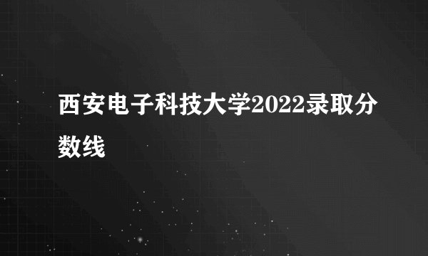 西安电子科技大学2022录取分数线