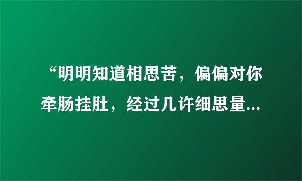 “明明知道相思苦，偏偏对你牵肠挂肚，经过几许细思量，忍愿承受这痛苦”是出自哪首歌的歌词？