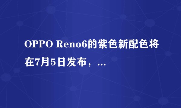 OPPO Reno6的紫色新配色将在7月5日发布，它有哪些特色和价格呢？