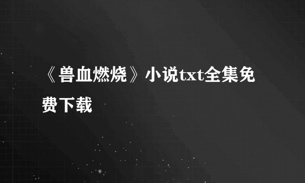 《兽血燃烧》小说txt全集免费下载