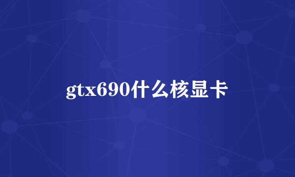 gtx690什么核显卡