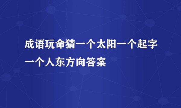 成语玩命猜一个太阳一个起字一个人东方向答案