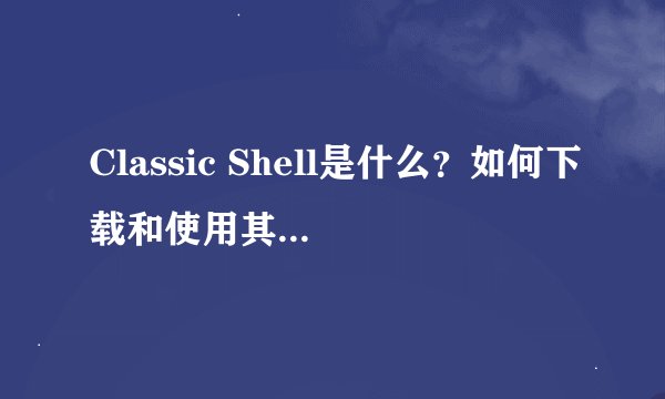 Classic Shell是什么？如何下载和使用其中文版？
