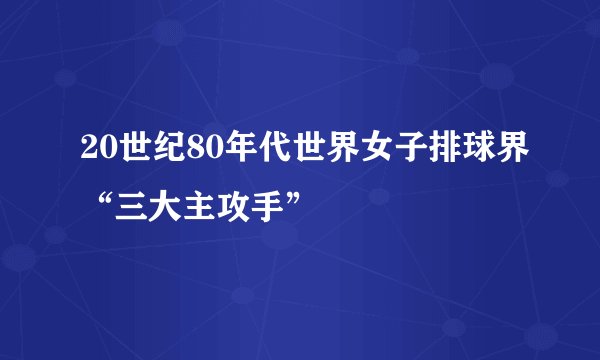 20世纪80年代世界女子排球界“三大主攻手”